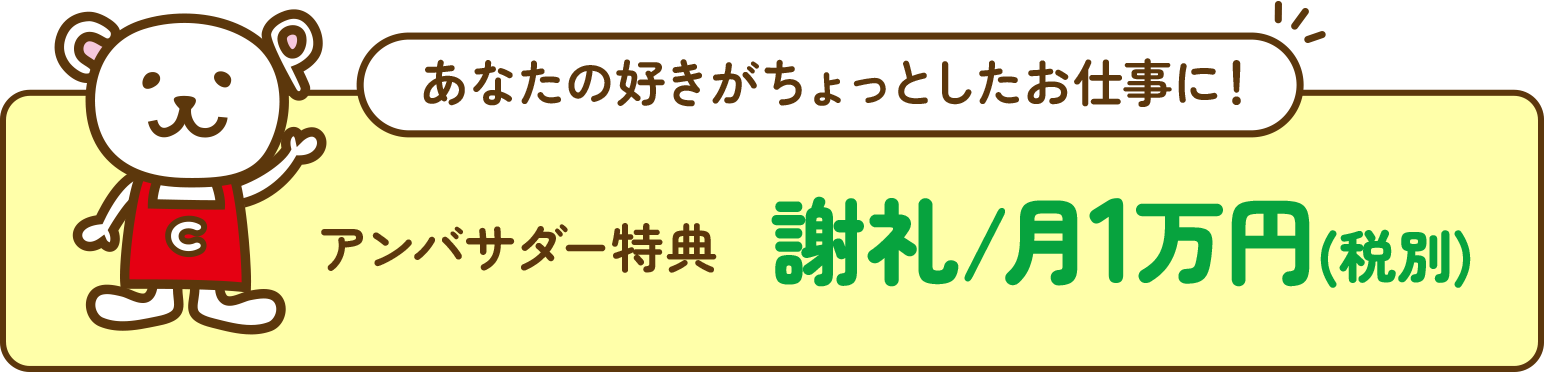 あなたの好きがちょっとしたお仕事に！アンバサダー特典 謝礼/月1万円(税別)