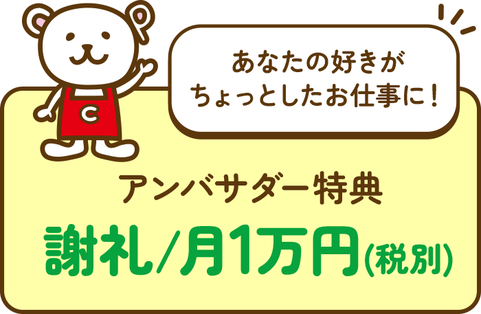 あなたの好きがちょっとしたお仕事に！アンバサダー特典 謝礼/月1万円(税別)