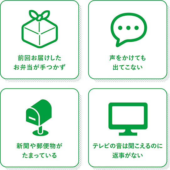 前回お届けしたお弁当が手つかず 声をかけても出てこない 新聞や郵便物がたまっている テレビの音は聞こえるのに返事がない